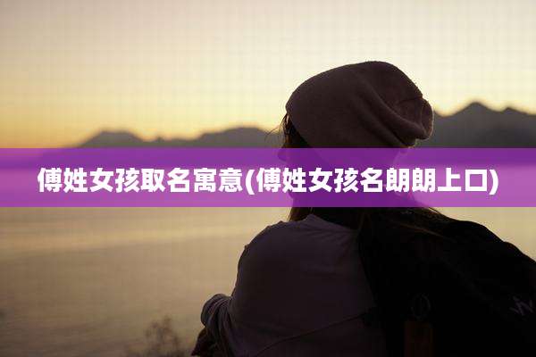 傅姓女孩取名寓意(傅姓女孩名朗朗上口)