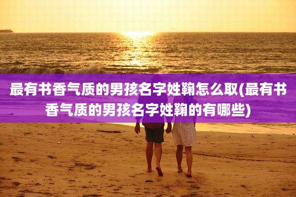 最有书香气质的男孩名字姓鞠怎么取(最有书香气质的男孩名字姓鞠的有哪些)