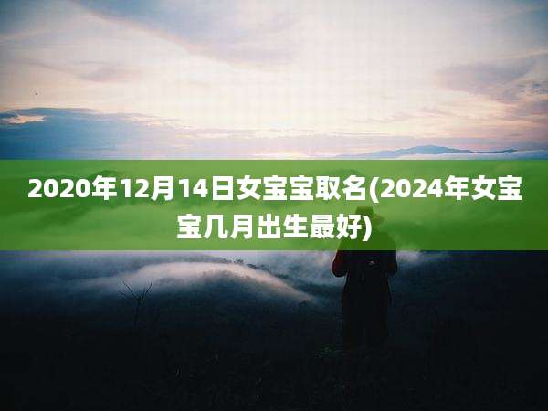 2020年12月14日女宝宝取名(2024年女宝宝几月出生最好)