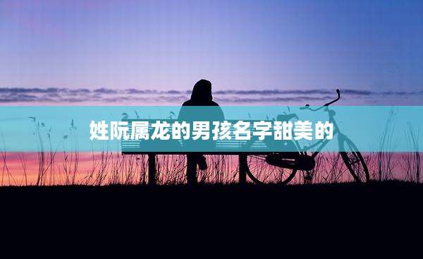 姓阮属龙的男孩名字甜美的