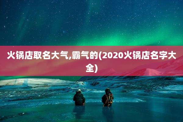 火锅店取名大气,霸气的(2020火锅店名字大全)