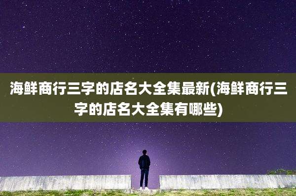 海鲜商行三字的店名大全集最新(海鲜商行三字的店名大全集有哪些)
