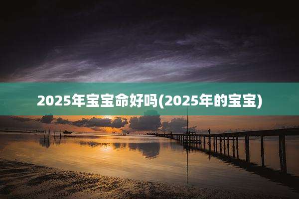 2025年宝宝命好吗(2025年的宝宝)