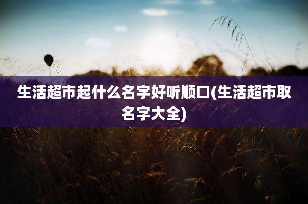 生活超市起什么名字好听顺口(生活超市取名字大全)