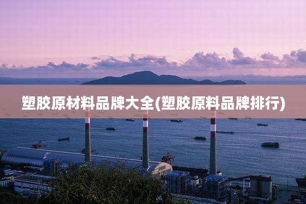 塑胶原材料品牌大全(塑胶原料品牌排行)