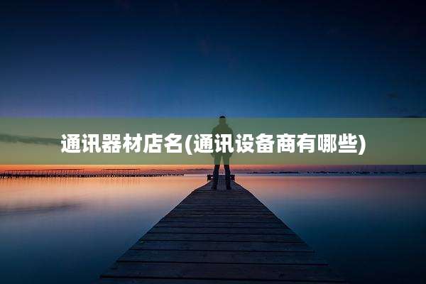 通讯器材店名(通讯设备商有哪些)
