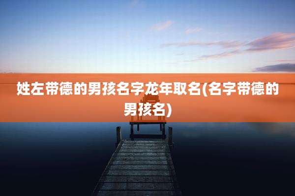 姓左带德的男孩名字龙年取名(名字带德的男孩名)