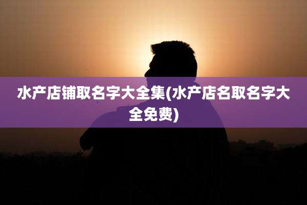 水产店铺取名字大全集(水产店名取名字大全免费)