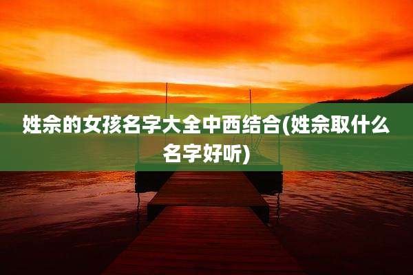姓佘的女孩名字大全中西结合(姓佘取什么名字好听)