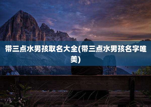 带三点水男孩取名大全(带三点水男孩名字唯美)