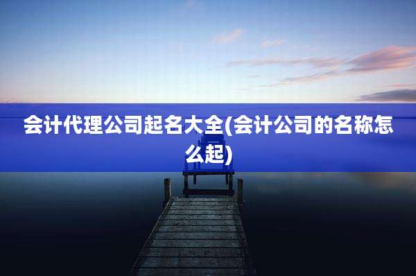 会计代理公司起名大全(会计公司的名称怎么起)