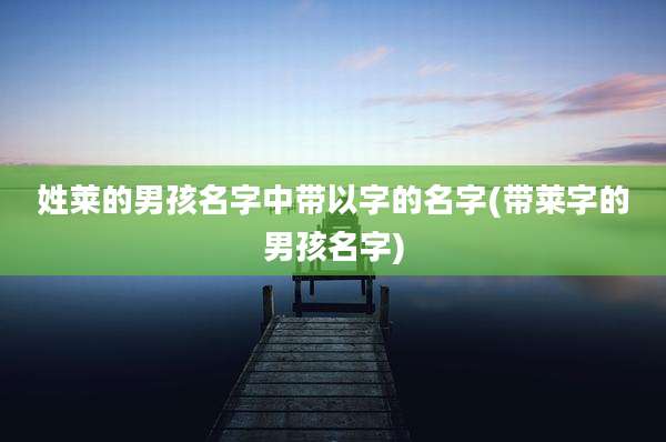 姓莱的男孩名字中带以字的名字(带莱字的男孩名字)