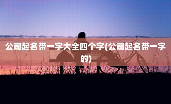 公司起名带一字大全四个字(公司起名带一字的)