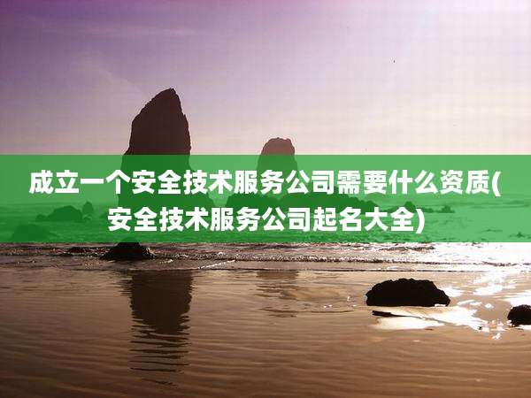 成立一个安全技术服务公司需要什么资质(安全技术服务公司起名大全)