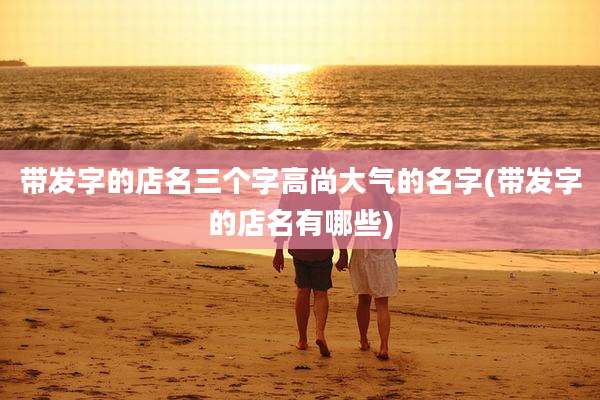 带发字的店名三个字高尚大气的名字(带发字的店名有哪些)