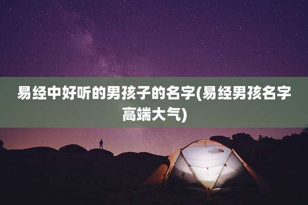 易经中好听的男孩子的名字(易经男孩名字高端大气)