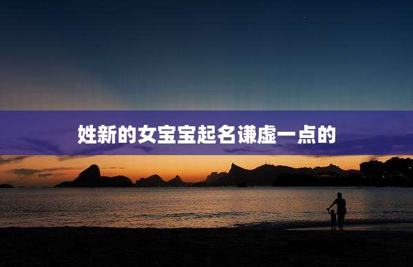姓新的女宝宝起名谦虚一点的