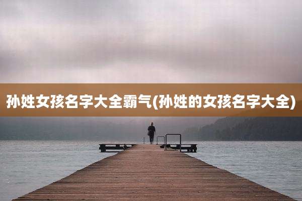 孙姓女孩名字大全霸气(孙姓的女孩名字大全)