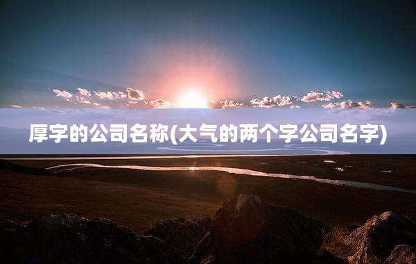 厚字的公司名称(大气的两个字公司名字)