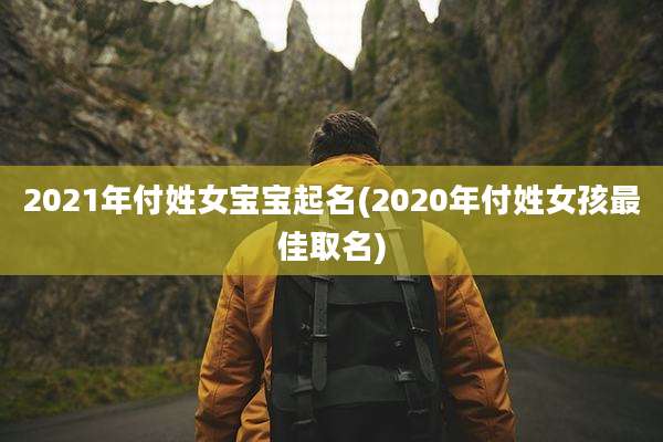 2021年付姓女宝宝起名(2020年付姓女孩最佳取名)