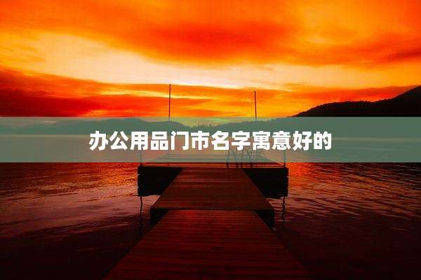 办公用品门市名字寓意好的