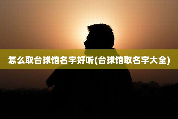 怎么取台球馆名字好听(台球馆取名字大全)