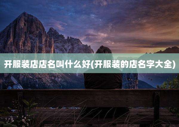 开服装店店名叫什么好(开服装的店名字大全)