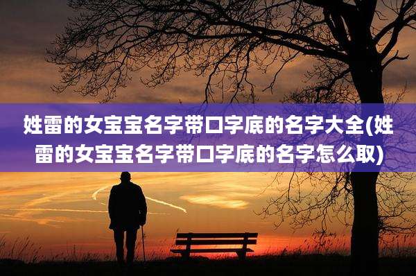 姓雷的女宝宝名字带口字底的名字大全(姓雷的女宝宝名字带口字底的名字怎么取)