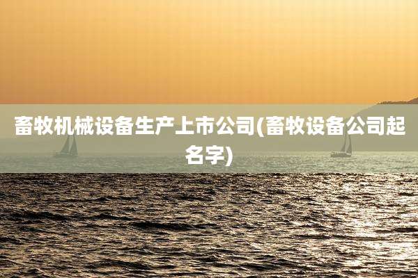 畜牧机械设备生产上市公司(畜牧设备公司起名字)