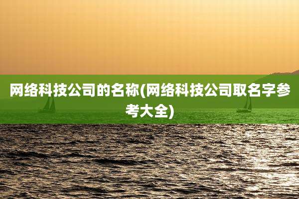 网络科技公司的名称(网络科技公司取名字参考大全)