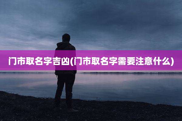 门市取名字吉凶(门市取名字需要注意什么)