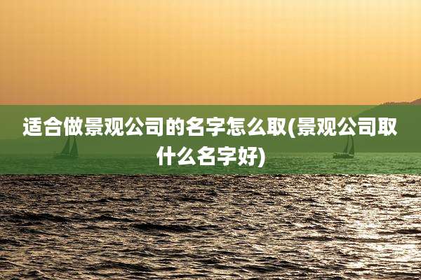 适合做景观公司的名字怎么取(景观公司取什么名字好)