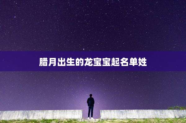 腊月出生的龙宝宝起名单姓