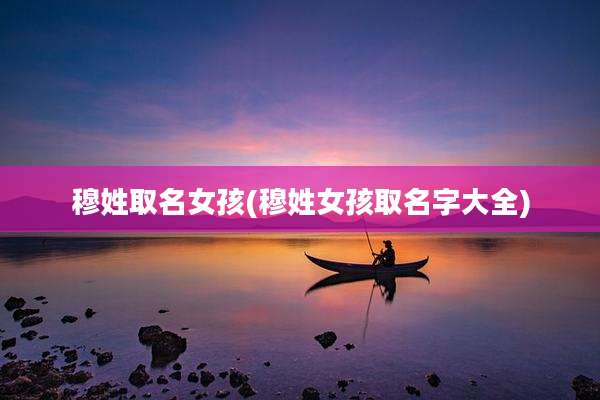 穆姓取名女孩(穆姓女孩取名字大全)