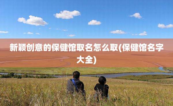 新颖创意的保健馆取名怎么取(保健馆名字大全)