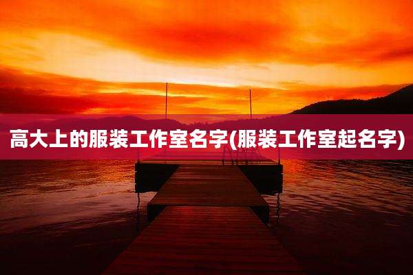 高大上的服装工作室名字(服装工作室起名字)
