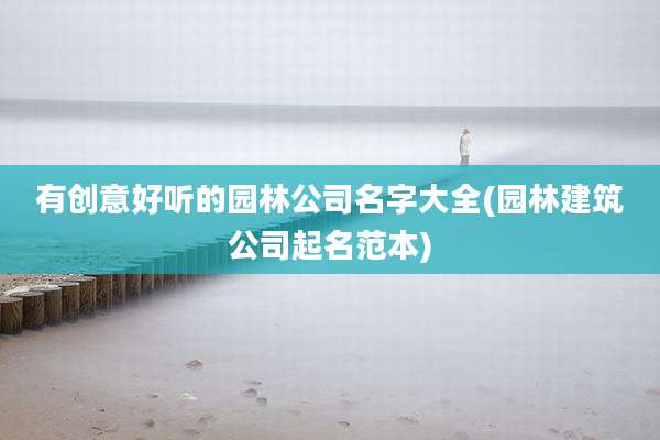 有创意好听的园林公司名字大全(园林建筑公司起名范本)