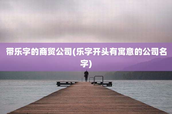 带乐字的商贸公司(乐字开头有寓意的公司名字)