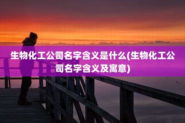 生物化工公司名字含义是什么(生物化工公司名字含义及寓意)