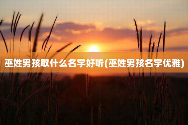 巫姓男孩取什么名字好听(巫姓男孩名字优雅)
