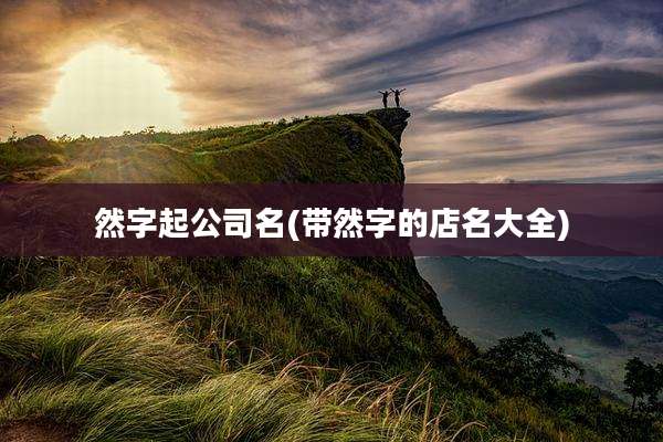 然字起公司名(带然字的店名大全)