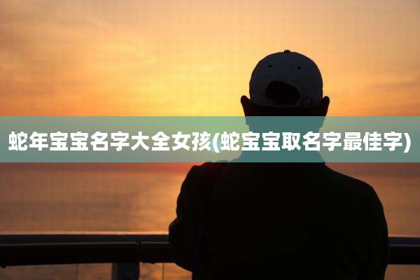 蛇年宝宝名字大全女孩(蛇宝宝取名字最佳字)