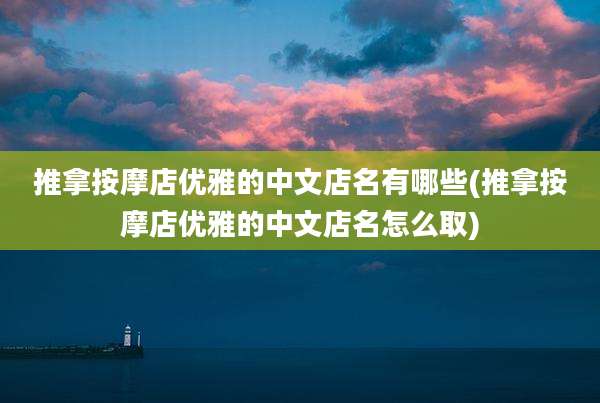 推拿按摩店优雅的中文店名有哪些(推拿按摩店优雅的中文店名怎么取)