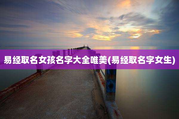易经取名女孩名字大全唯美(易经取名字女生)