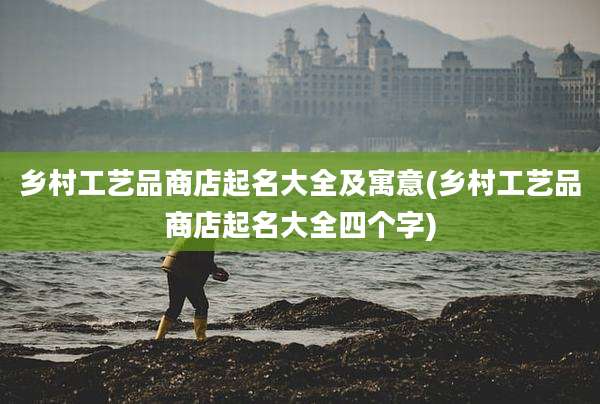乡村工艺品商店起名大全及寓意(乡村工艺品商店起名大全四个字)
