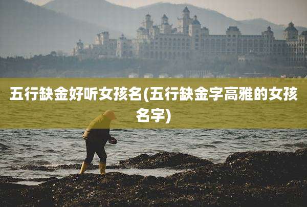 五行缺金好听女孩名(五行缺金字高雅的女孩名字)
