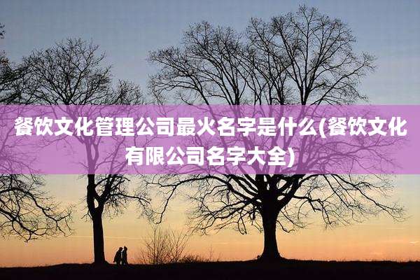 餐饮文化管理公司最火名字是什么(餐饮文化有限公司名字大全)