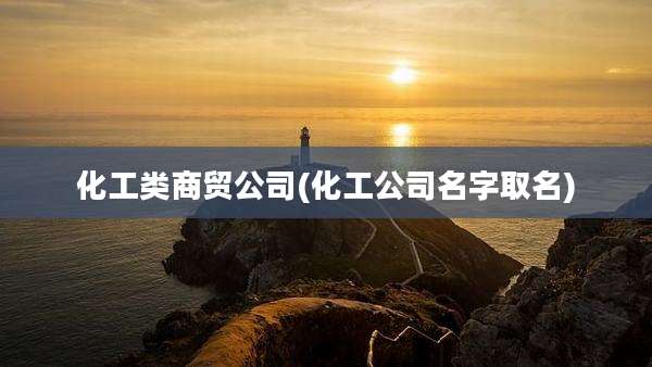 化工类商贸公司(化工公司名字取名)