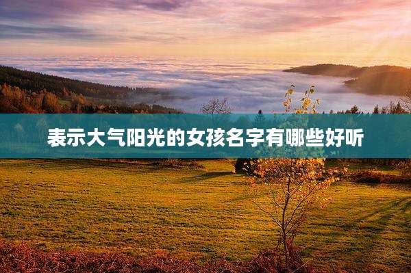 表示大气阳光的女孩名字有哪些好听