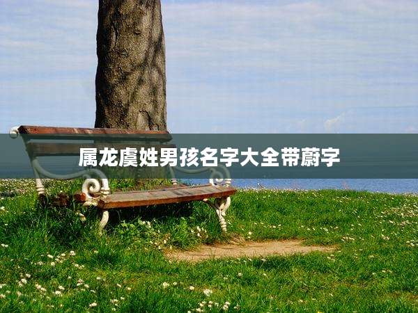 属龙虞姓男孩名字大全带蔚字
